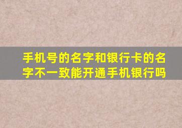 手机号的名字和银行卡的名字不一致能开通手机银行吗