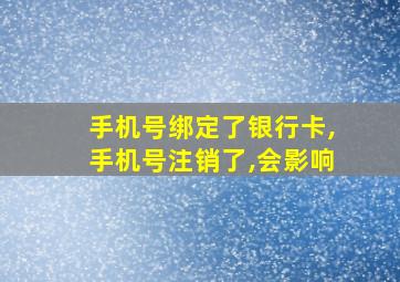 手机号绑定了银行卡,手机号注销了,会影响