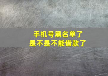 手机号黑名单了是不是不能借款了