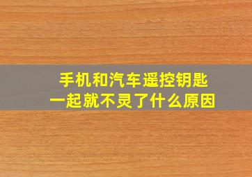 手机和汽车遥控钥匙一起就不灵了什么原因