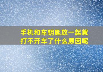 手机和车钥匙放一起就打不开车了什么原因呢