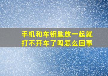 手机和车钥匙放一起就打不开车了吗怎么回事