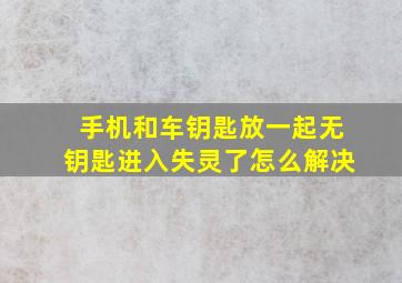 手机和车钥匙放一起无钥匙进入失灵了怎么解决