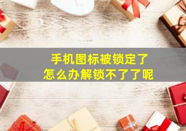 手机图标被锁定了怎么办解锁不了了呢