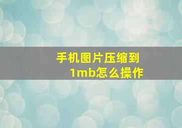 手机图片压缩到1mb怎么操作