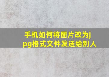 手机如何将图片改为jpg格式文件发送给别人