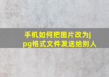 手机如何把图片改为jpg格式文件发送给别人