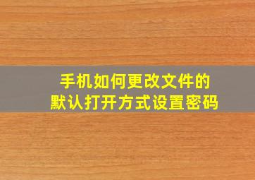 手机如何更改文件的默认打开方式设置密码