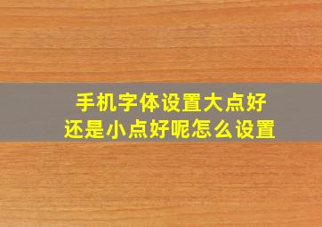 手机字体设置大点好还是小点好呢怎么设置