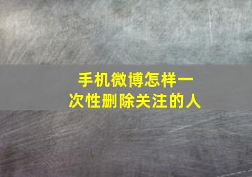 手机微博怎样一次性删除关注的人