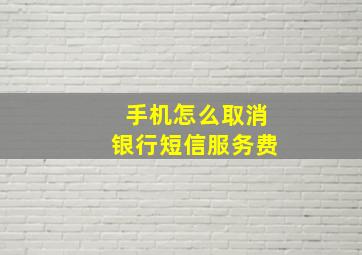 手机怎么取消银行短信服务费