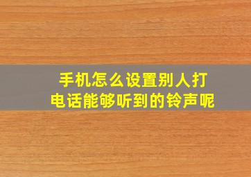 手机怎么设置别人打电话能够听到的铃声呢