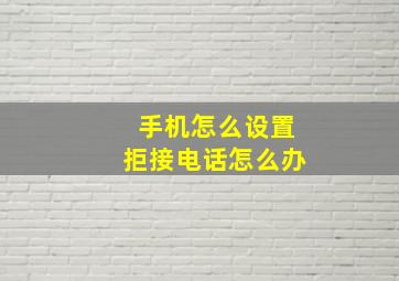 手机怎么设置拒接电话怎么办