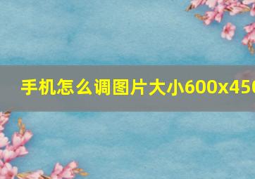 手机怎么调图片大小600x450