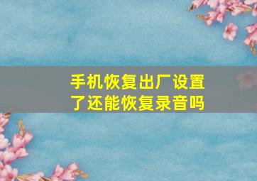 手机恢复出厂设置了还能恢复录音吗