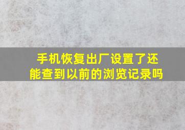 手机恢复出厂设置了还能查到以前的浏览记录吗