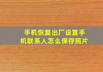 手机恢复出厂设置手机联系人怎么保存照片