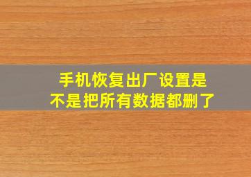 手机恢复出厂设置是不是把所有数据都删了