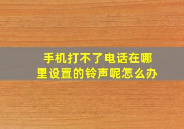 手机打不了电话在哪里设置的铃声呢怎么办