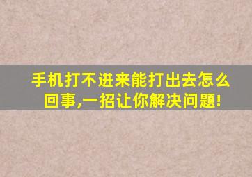 手机打不进来能打出去怎么回事,一招让你解决问题!