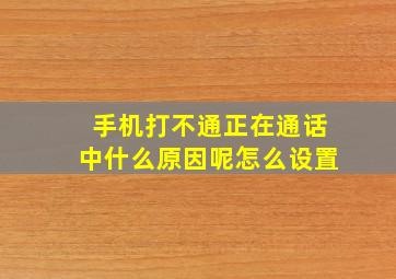 手机打不通正在通话中什么原因呢怎么设置