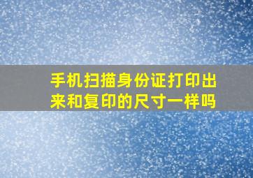 手机扫描身份证打印出来和复印的尺寸一样吗