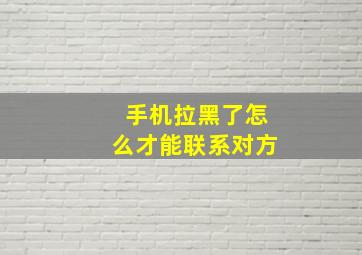 手机拉黑了怎么才能联系对方