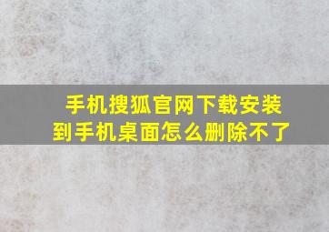 手机搜狐官网下载安装到手机桌面怎么删除不了