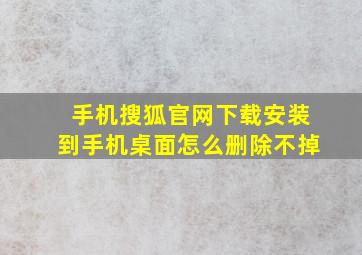 手机搜狐官网下载安装到手机桌面怎么删除不掉