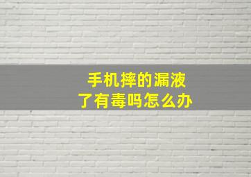 手机摔的漏液了有毒吗怎么办