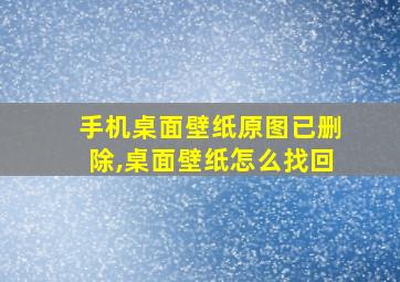 手机桌面壁纸原图已删除,桌面壁纸怎么找回