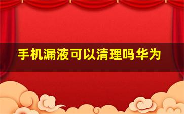 手机漏液可以清理吗华为