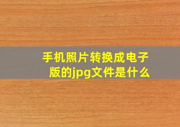 手机照片转换成电子版的jpg文件是什么