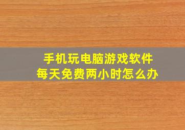 手机玩电脑游戏软件每天免费两小时怎么办