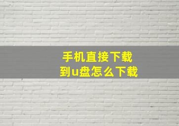 手机直接下载到u盘怎么下载