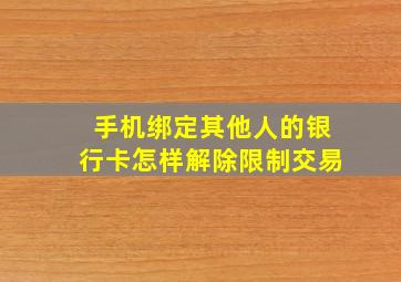 手机绑定其他人的银行卡怎样解除限制交易