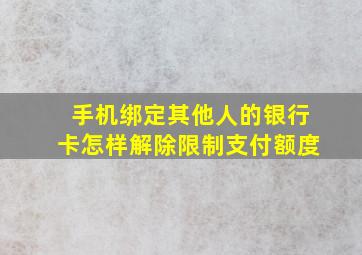 手机绑定其他人的银行卡怎样解除限制支付额度