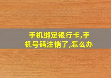 手机绑定银行卡,手机号码注销了,怎么办