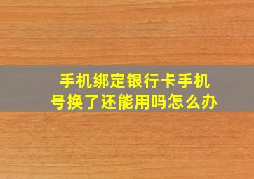 手机绑定银行卡手机号换了还能用吗怎么办