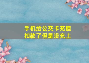 手机给公交卡充值扣款了但是没充上