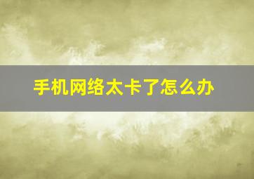 手机网络太卡了怎么办