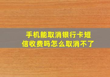 手机能取消银行卡短信收费吗怎么取消不了