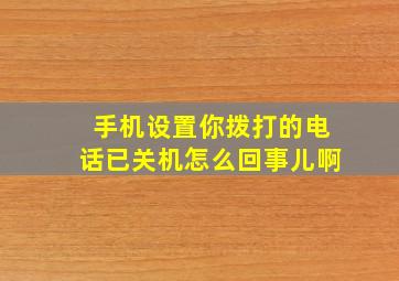 手机设置你拨打的电话已关机怎么回事儿啊