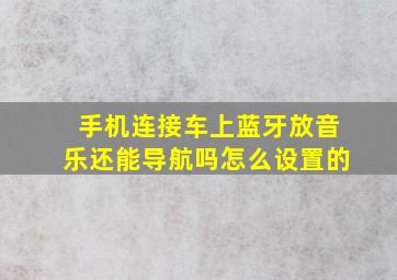 手机连接车上蓝牙放音乐还能导航吗怎么设置的