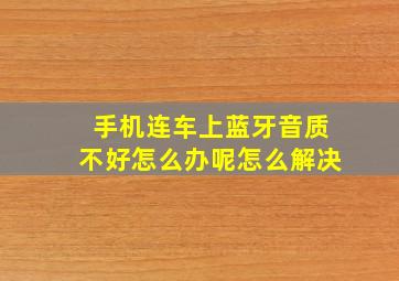 手机连车上蓝牙音质不好怎么办呢怎么解决