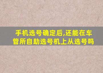 手机选号确定后,还能在车管所自助选号机上从选号吗