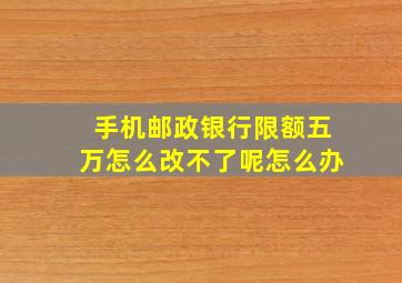 手机邮政银行限额五万怎么改不了呢怎么办