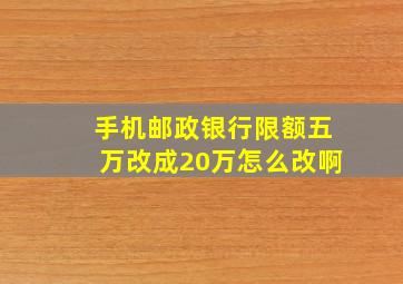 手机邮政银行限额五万改成20万怎么改啊