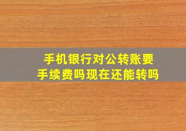 手机银行对公转账要手续费吗现在还能转吗