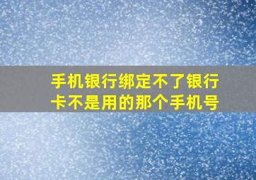 手机银行绑定不了银行卡不是用的那个手机号